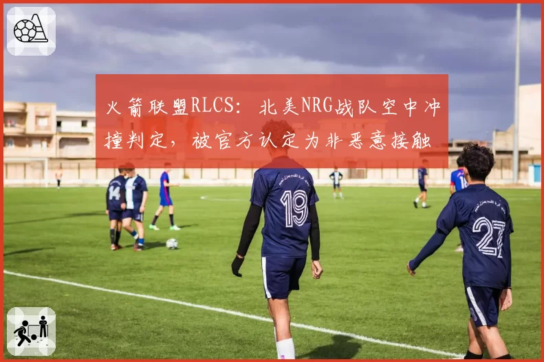 火箭联盟RLCS：北美NRG战队空中冲撞判定，被官方认定为非恶意接触维持原判