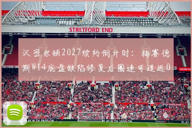 汉密尔顿2027续约倒计时：梅赛德斯W14底盘缺陷修复后圈速可追近0.5秒