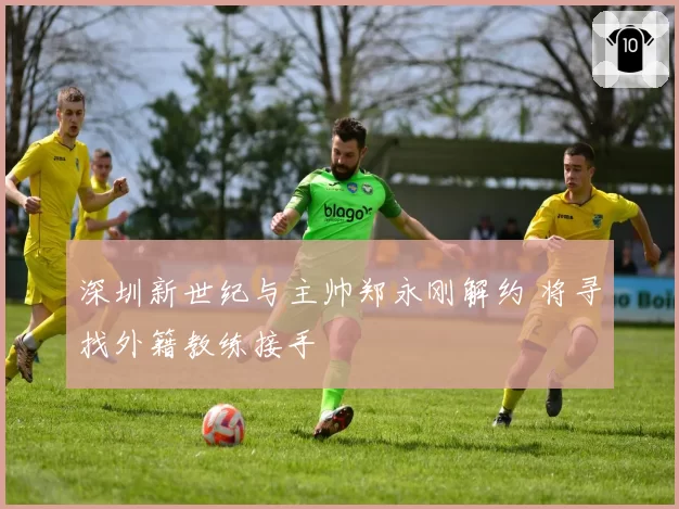 深圳新世纪与主帅郑永刚解约 将寻找外籍教练接手