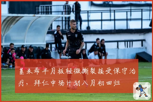 基米希半月板轻微撕裂接受保守治疗,拜仁中场计划八月初回归