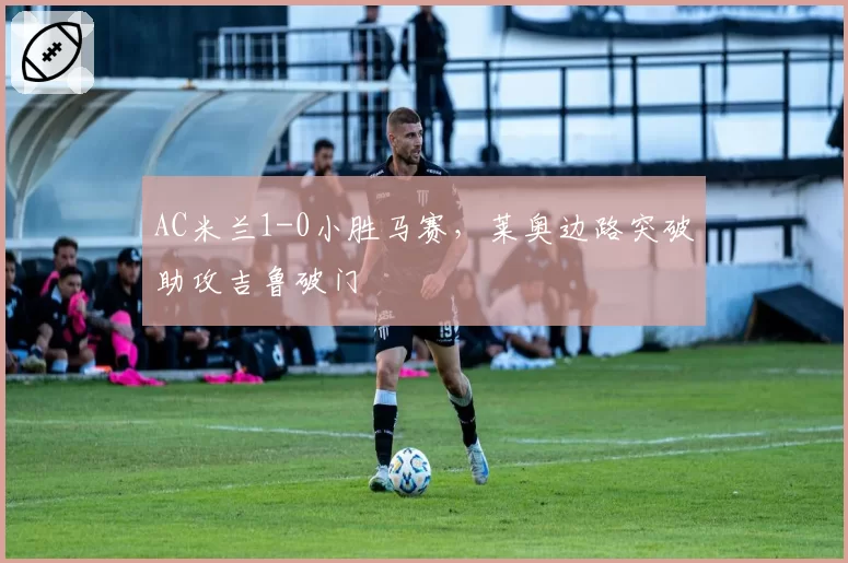 AC米兰1-0小胜马赛,莱奥边路突破助攻吉鲁破门