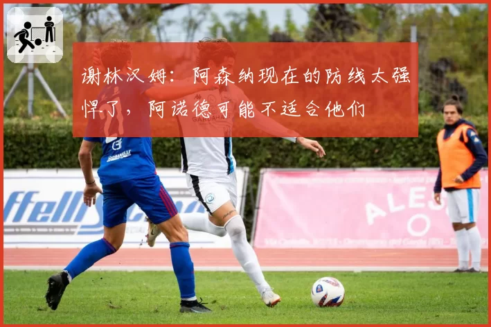 谢林汉姆:阿森纳现在的防线太强悍了,阿诺德可能不适合他们