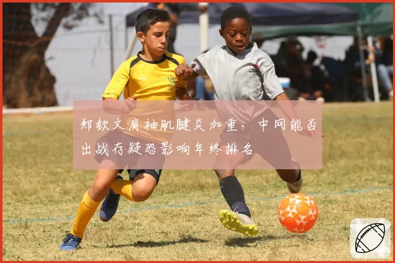 郑钦文肩袖肌腱炎加重，中网能否出战存疑恐影响年终排名