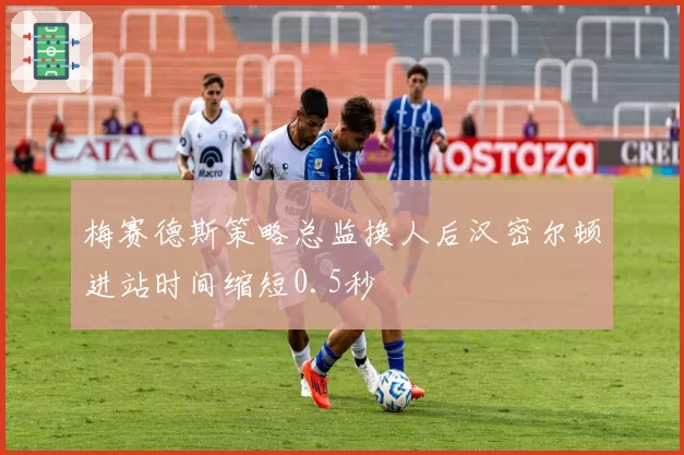 梅赛德斯策略总监换人后汉密尔顿进站时间缩短0.5秒