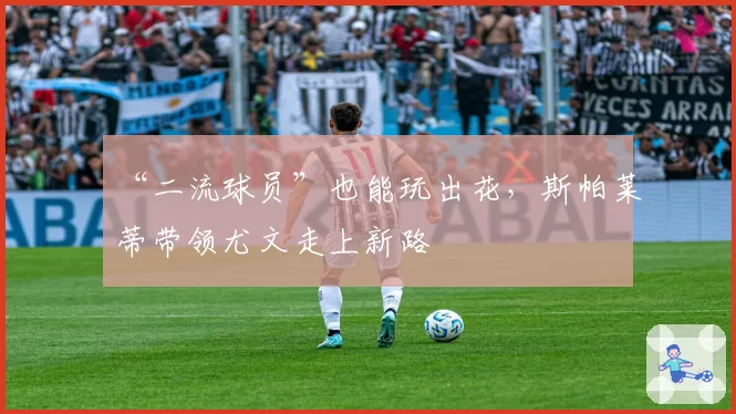 “二流球员”也能玩出花，斯帕莱蒂带领尤文走上新路