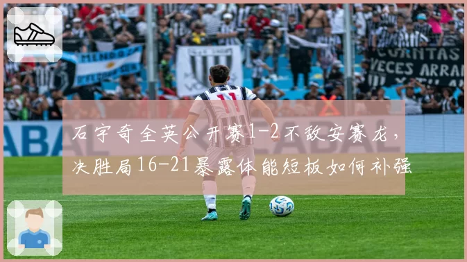 石宇奇全英公开赛1-2不敌安赛龙，决胜局16-21暴露体能短板如何补强？