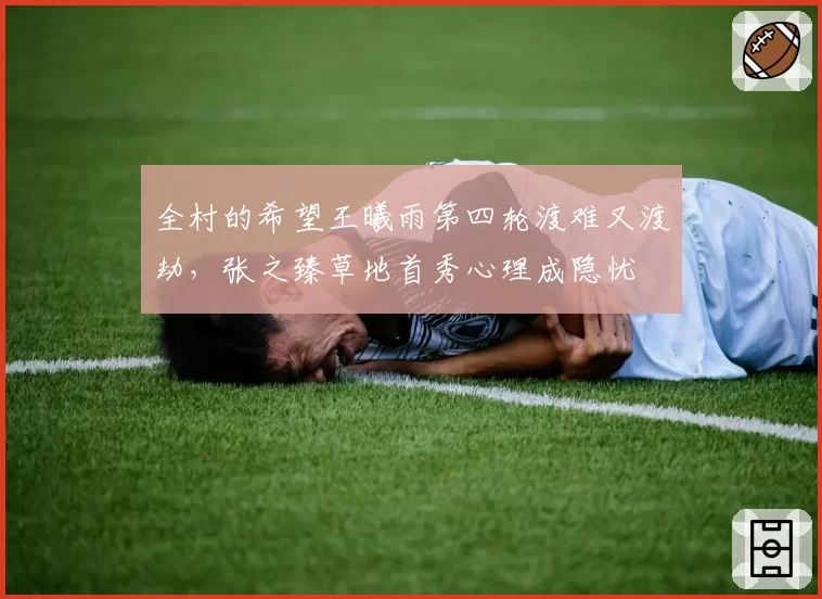 全村的希望王曦雨第四轮渡难又渡劫,张之臻草地首秀心理成隐忧