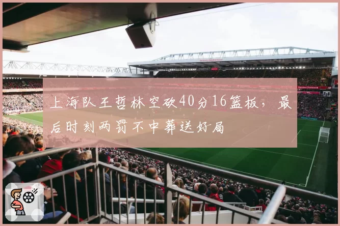 上海队王哲林空砍40分16篮板,最后时刻两罚不中葬送好局