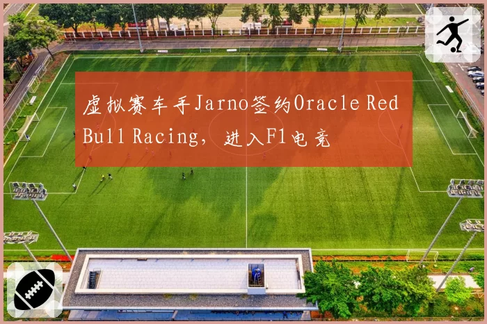 虚拟赛车手Jarno签约Oracle Red Bull Racing，进入F1电竞