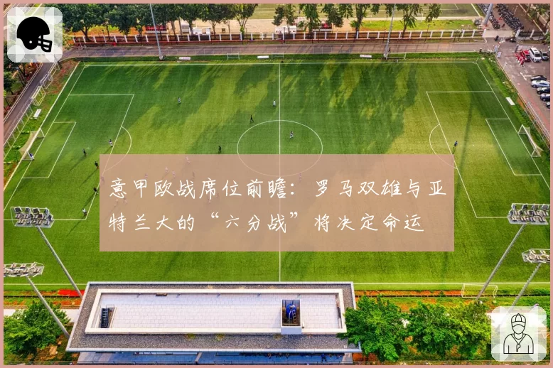 意甲欧战席位前瞻：罗马双雄与亚特兰大的“六分战”将决定命运