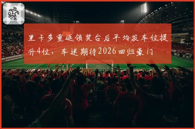 里卡多重返领奖台后平均发车位提升4位,车迷期待2026回归豪门