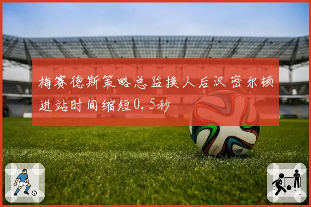 梅赛德斯策略总监换人后汉密尔顿进站时间缩短0.5秒