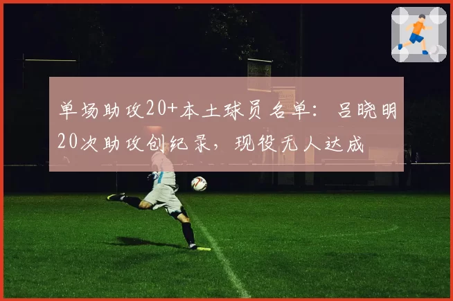 单场助攻20+本土球员名单：吕晓明20次助攻创纪录，现役无人达成