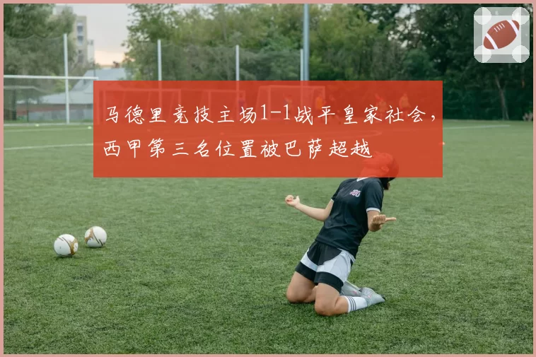 马德里竞技主场1-1战平皇家社会，西甲第三名位置被巴萨超越