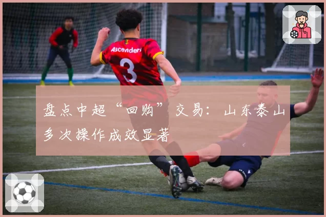 盘点中超“回购”交易：山东泰山多次操作成效显著