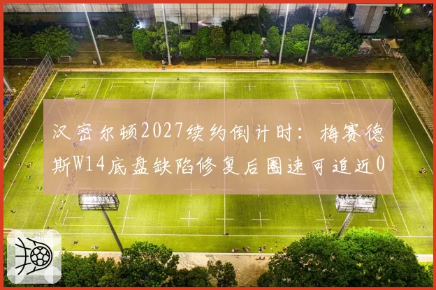 汉密尔顿2027续约倒计时：梅赛德斯W14底盘缺陷修复后圈速可追近0.5秒