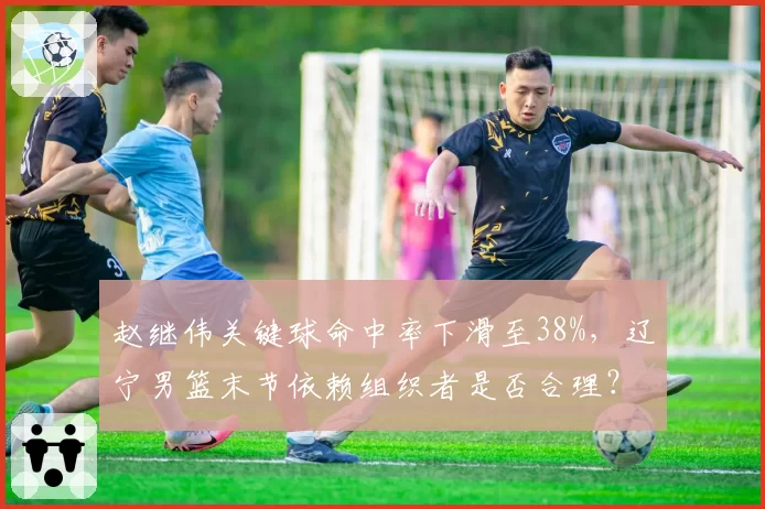 赵继伟关键球命中率下滑至38%，辽宁男篮末节依赖组织者是否合理？