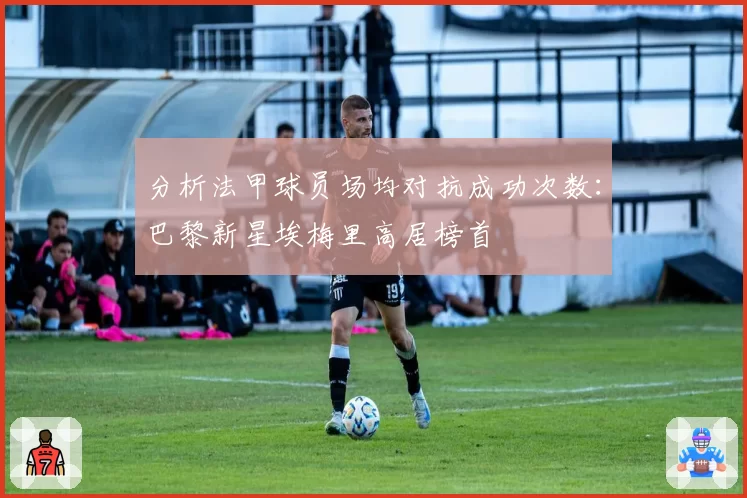 分析法甲球员场均对抗成功次数：巴黎新星埃梅里高居榜首