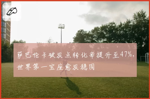 萨巴伦卡破发点转化率提升至47%，世界第一宝座愈发稳固