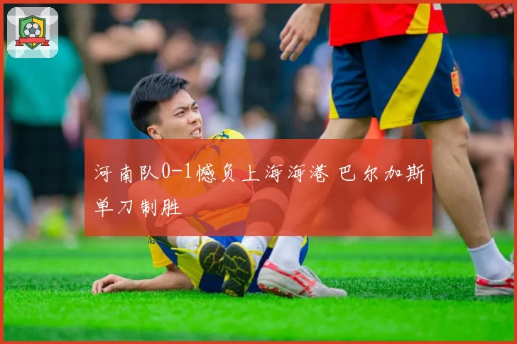 河南队0-1憾负上海海港 巴尔加斯单刀制胜