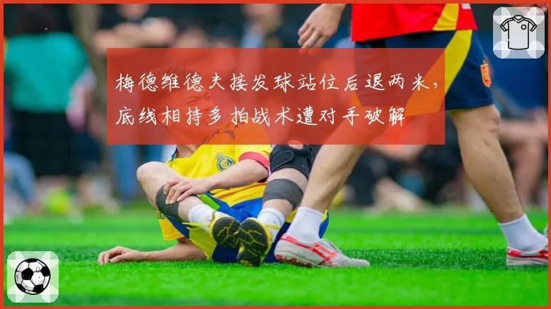 梅德维德夫接发球站位后退两米，底线相持多拍战术遭对手破解