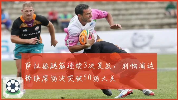 萨拉赫腿筋连续3次复发，利物浦边锋缺席场次突破50场大关