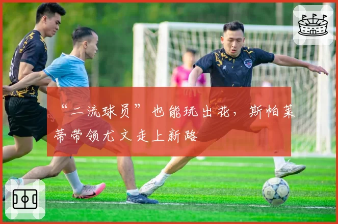 “二流球员”也能玩出花，斯帕莱蒂带领尤文走上新路