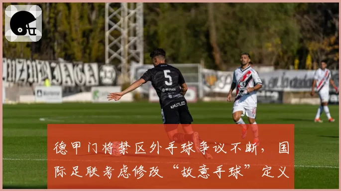 德甲门将禁区外手球争议不断，国际足联考虑修改“故意手球”定义？