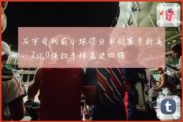 石宇奇网前小球得分率创赛季新高，2比0横扫李梓嘉进四强