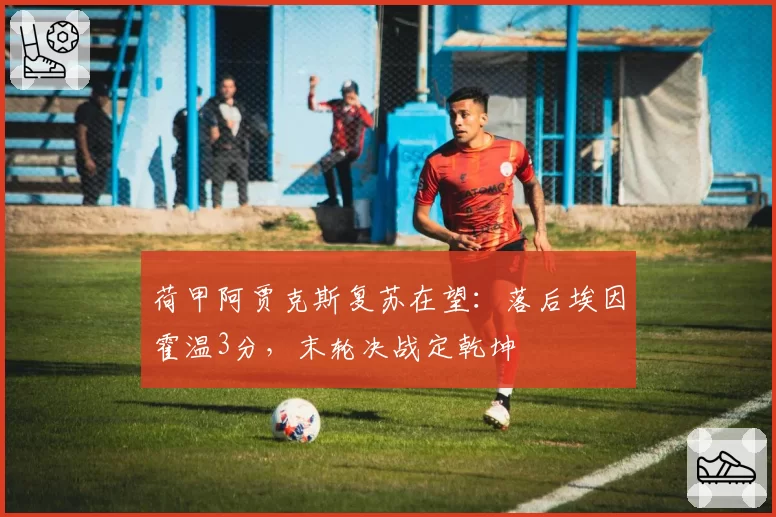 荷甲阿贾克斯复苏在望：落后埃因霍温3分，末轮决战定乾坤