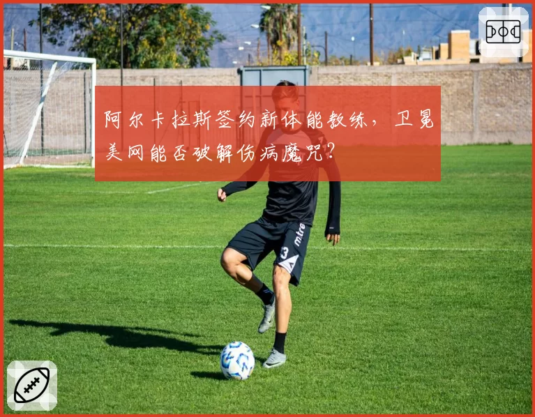 阿尔卡拉斯签约新体能教练，卫冕美网能否破解伤病魔咒？