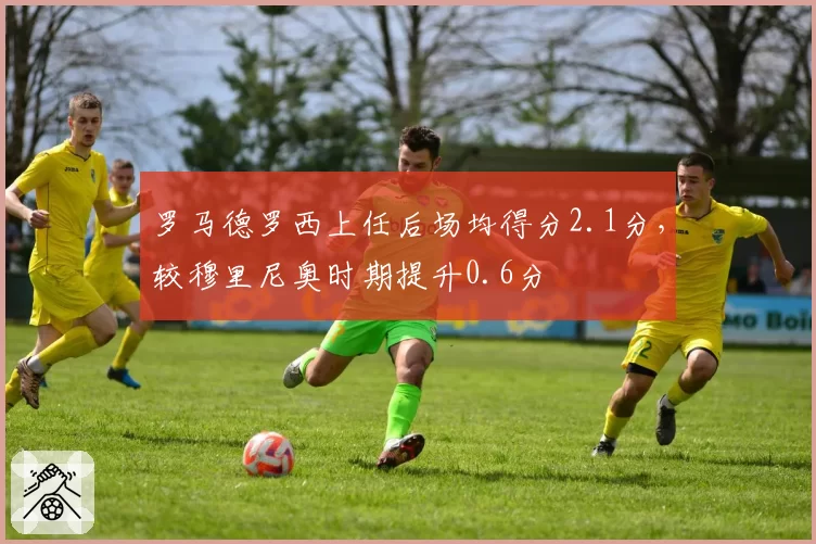 罗马德罗西上任后场均得分2.1分，较穆里尼奥时期提升0.6分