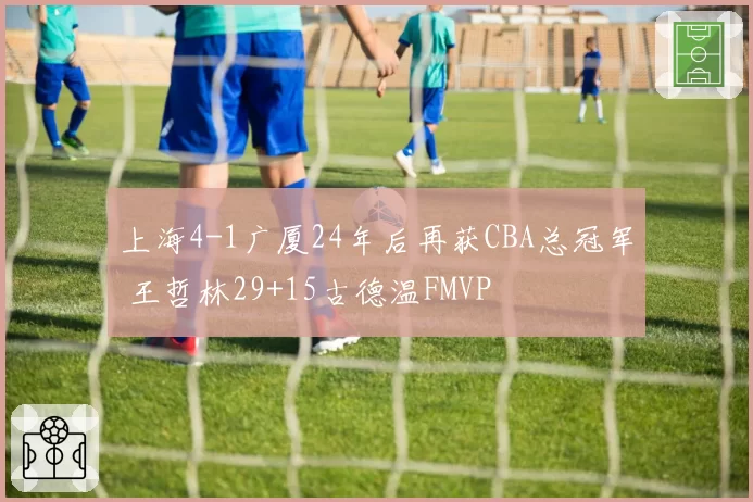 上海4-1广厦24年后再获CBA总冠军 王哲林29+15古德温FMVP
