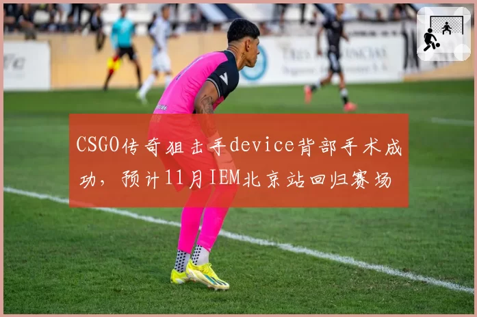 CSGO传奇狙击手device背部手术成功，预计11月IEM北京站回归赛场
