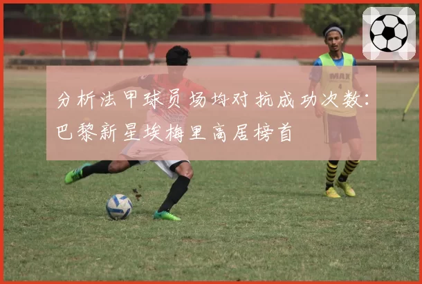 分析法甲球员场均对抗成功次数：巴黎新星埃梅里高居榜首