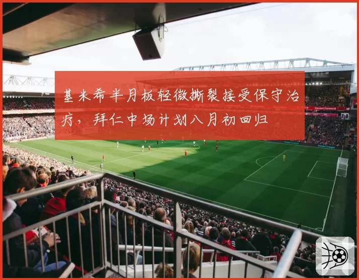 基米希半月板轻微撕裂接受保守治疗,拜仁中场计划八月初回归