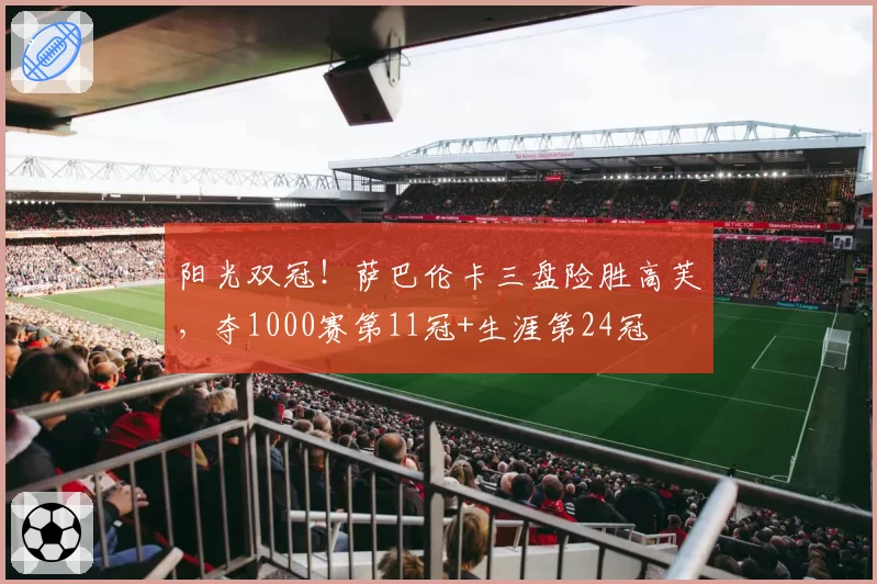 阳光双冠！萨巴伦卡三盘险胜高芙，夺1000赛第11冠+生涯第24冠