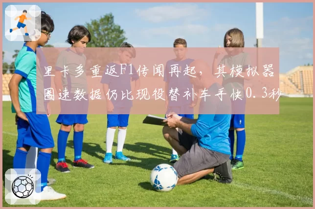 里卡多重返F1传闻再起，其模拟器圈速数据仍比现役替补车手快0.3秒