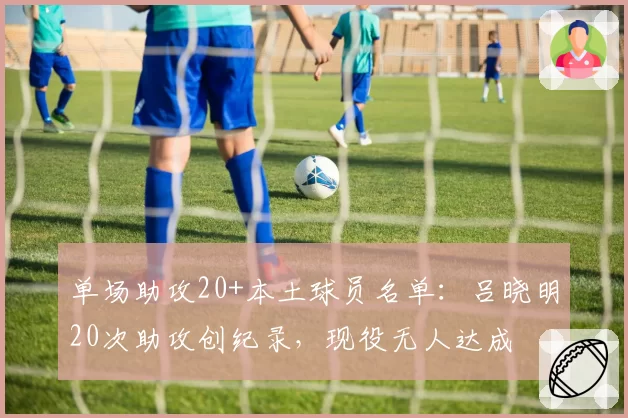 单场助攻20+本土球员名单：吕晓明20次助攻创纪录，现役无人达成