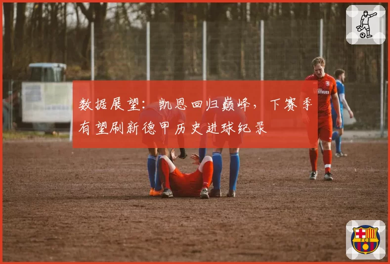 数据展望：凯恩回归巅峰，下赛季有望刷新德甲历史进球纪录