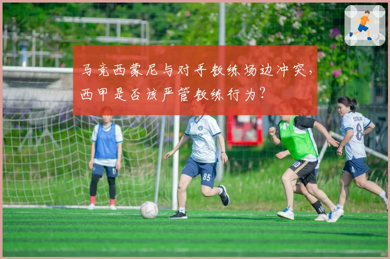 马竞西蒙尼与对手教练场边冲突，西甲是否该严管教练行为？