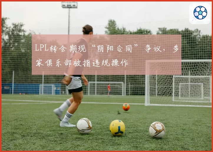 LPL转会期现“阴阳合同”争议，多家俱乐部被指违规操作