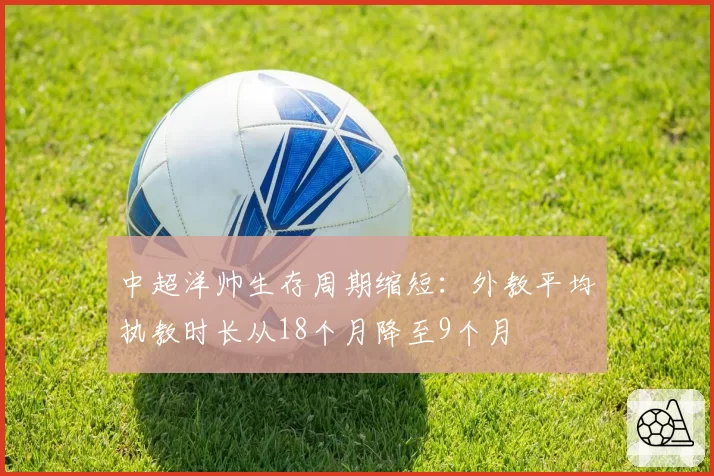 中超洋帅生存周期缩短：外教平均执教时长从18个月降至9个月