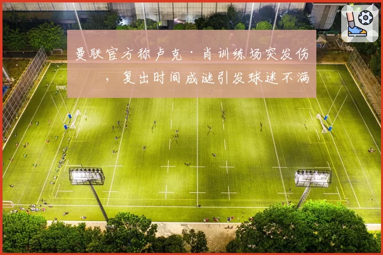 曼联官方称卢克·肖训练场突发伤情,复出时间成谜引发球迷不满