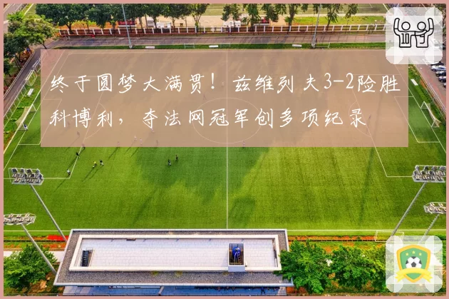 终于圆梦大满贯！兹维列夫3-2险胜科博利，夺法网冠军创多项纪录
