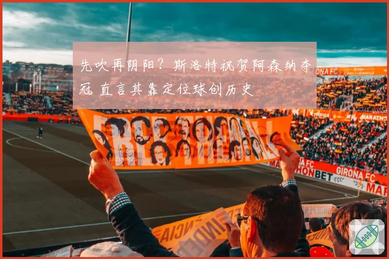 先吹再阴阳？斯洛特祝贺阿森纳夺冠 直言其靠定位球创历史