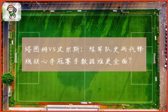 塔图姆vs皮尔斯：绿军队史两代锋线核心夺冠赛季数据谁更全面？