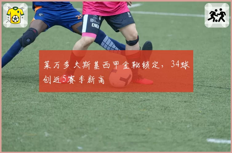 莱万多夫斯基西甲金靴锁定，34球创近5赛季新高