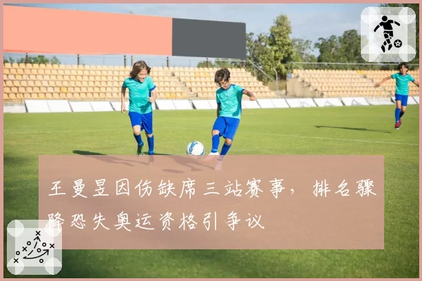 王曼昱因伤缺席三站赛事，排名骤降恐失奥运资格引争议