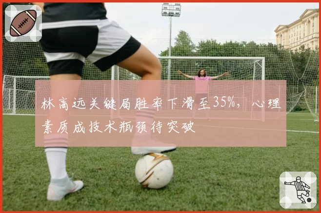 林高远关键局胜率下滑至35%，心理素质成技术瓶颈待突破
